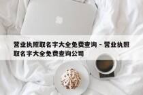营业执照取名字大全免费查询 - 营业执照取名字大全免费查询公司