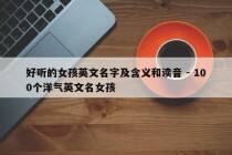 好听的女孩英文名字及含义和读音 - 100个洋气英文名女孩