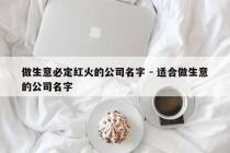 做生意必定红火的公司名字 - 适合做生意的公司名字
