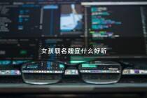 女孩取名魏宜什么好听 - 女孩取名魏宜什么好听点