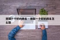想取一个好的网名 - 想取一个好的网名怎么取