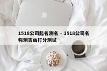 1518公司起名测名 - 1518公司名称测吉凶打分测试