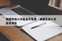 根据生辰八字起名字免费 - 根据生辰八字起名测名