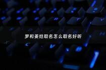 罗和姜姓取名怎么取名好听 - 罗和江取什么名字好