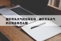 国字开头大气的公司名称 - 国字开头大气的公司名称怎么取