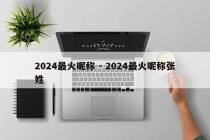 2024最火昵称 - 2024最火昵称张姓