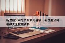 新注册公司怎么取公司名字 - 新注册公司名称大全权威资料