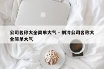 公司名称大全简单大气 - 制冷公司名称大全简单大气