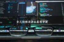 女儿姓杨该怎么起名字呢 - 本人姓杨想给女儿取名