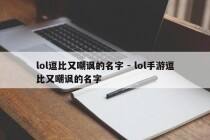 lol逗比又嘲讽的名字 - lol手游逗比又嘲讽的名字