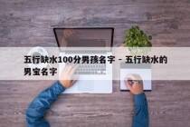 五行缺水100分男孩名字 - 五行缺水的男宝名字