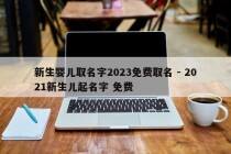 新生婴儿取名字2023免费取名 - 2021新生儿起名字 免费