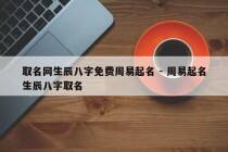 取名网生辰八字免费周易起名 - 周易起名生辰八字取名