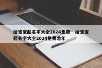 给宝宝起名字大全2024免费 - 给宝宝起名字大全2024免费龙年