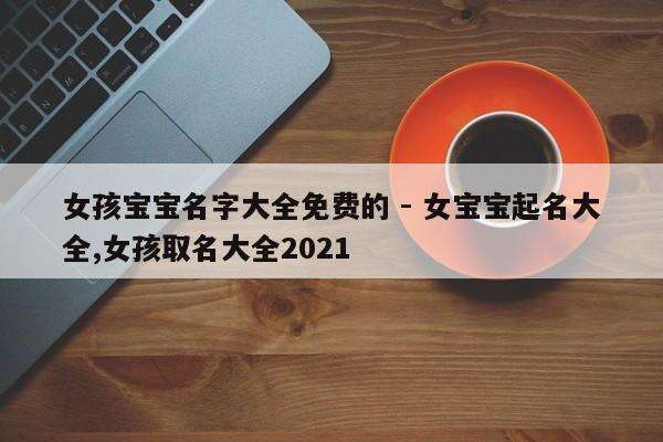 女孩宝宝名字大全免费的 - 女宝宝起名大全,女孩取名大全2021