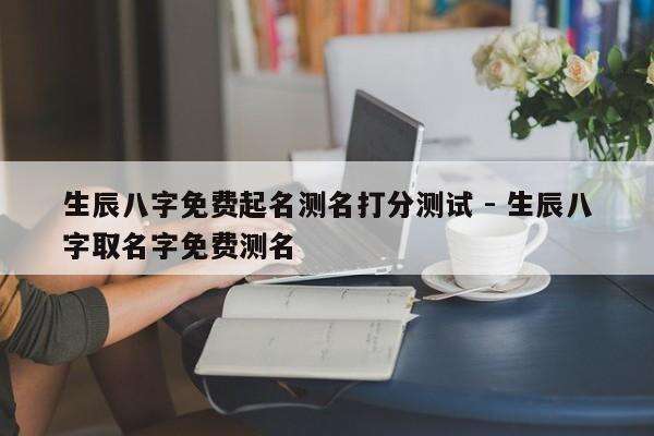 生辰八字免费起名测名打分测试 - 生辰八字取名字免费测名