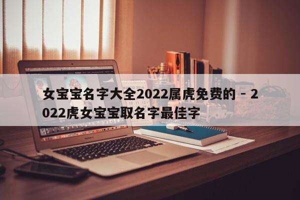 女宝宝名字大全2022属虎免费的 - 2022虎女宝宝取名字最佳字