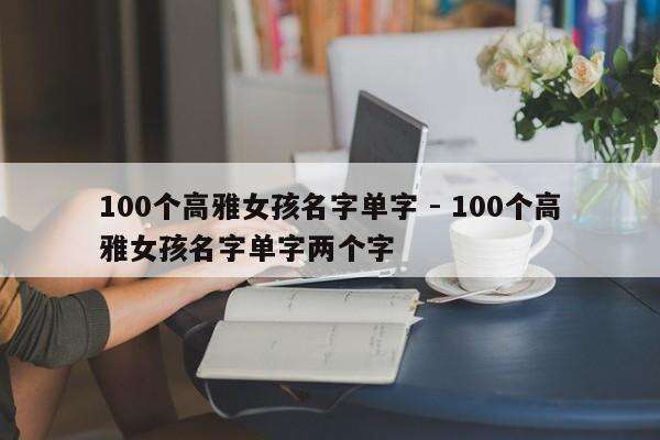100个高雅女孩名字单字 - 100个高雅女孩名字单字两个字