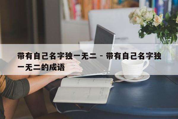 带有自己名字独一无二 - 带有自己名字独一无二的成语