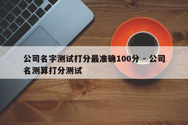 公司名字测试打分最准确100分 - 公司名测算打分测试