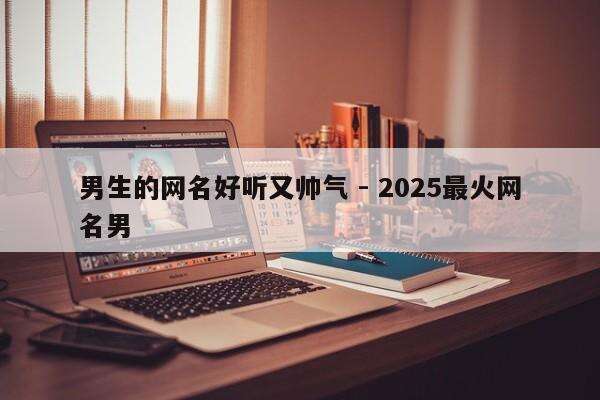 男生的网名好听又帅气 - 2025最火网名男