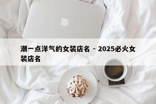 潮一点洋气的女装店名 - 2025必火女装店名