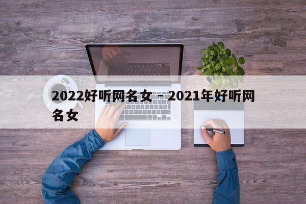 2022好听网名女 - 2021年好听网名女