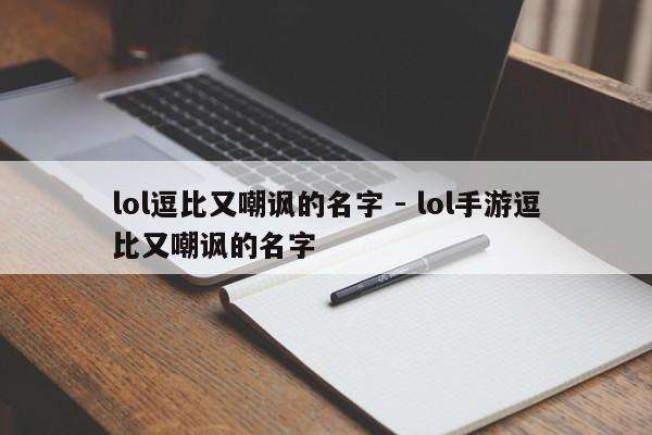 lol逗比又嘲讽的名字 - lol手游逗比又嘲讽的名字