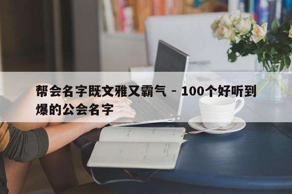 帮会名字既文雅又霸气 - 100个好听到爆的公会名字
