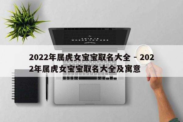 2022年属虎女宝宝取名大全 - 2022年属虎女宝宝取名大全及寓意