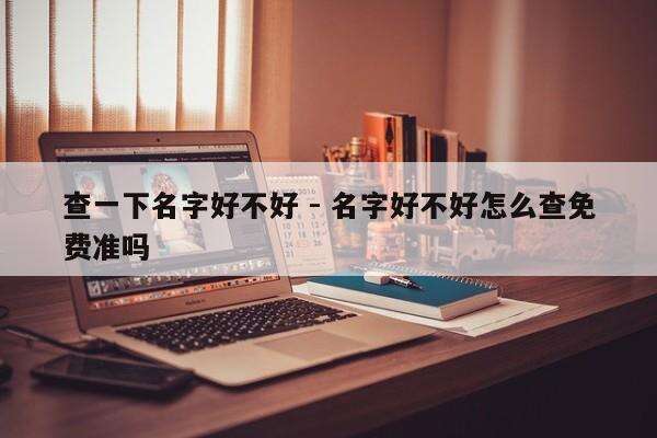 查一下名字好不好 - 名字好不好怎么查免费准吗