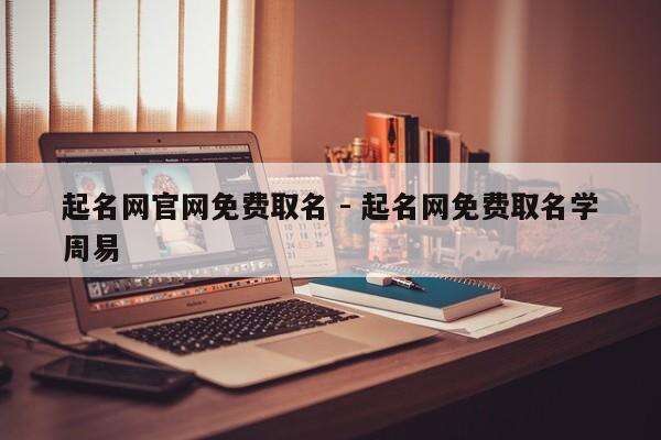 起名网官网免费取名 - 起名网免费取名学周易
