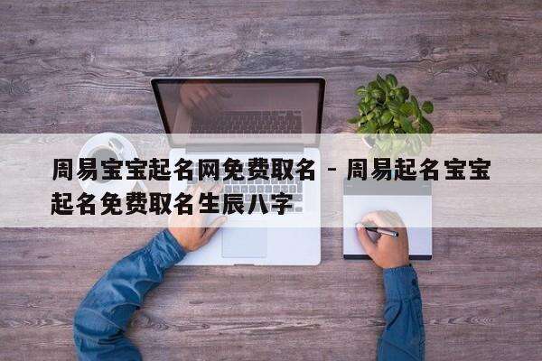周易宝宝起名网免费取名 - 周易起名宝宝起名免费取名生辰八字