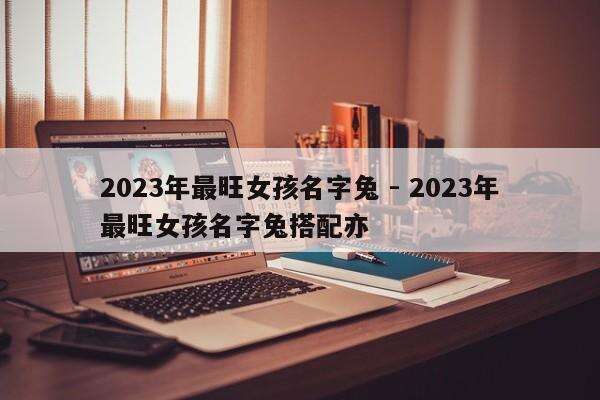 2023年最旺女孩名字兔 - 2023年最旺女孩名字兔搭配亦