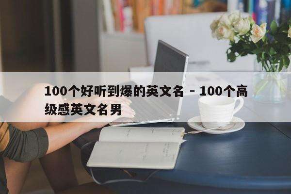 100个好听到爆的英文名 - 100个高级感英文名男