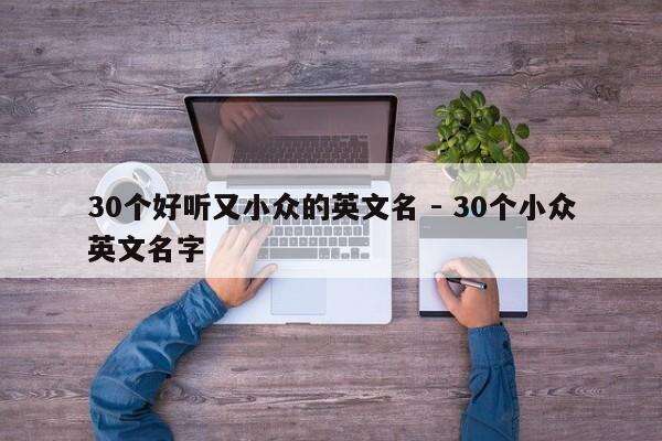 30个好听又小众的英文名 - 30个小众英文名字