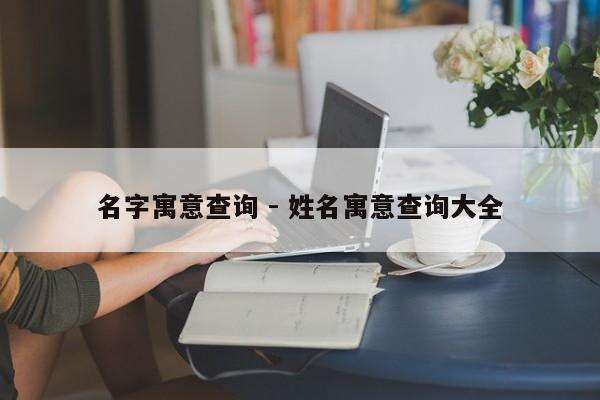 名字寓意查询 - 姓名寓意查询大全