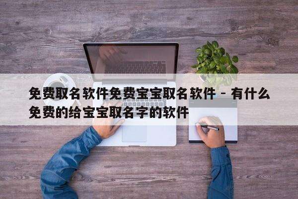 免费取名软件免费宝宝取名软件 - 有什么免费的给宝宝取名字的软件