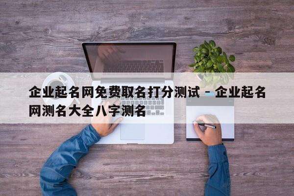企业起名网免费取名打分测试 - 企业起名网测名大全八字测名