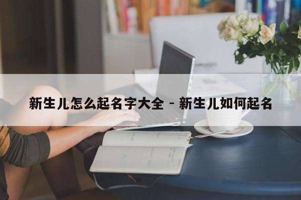 新生儿怎么起名字大全 - 新生儿如何起名