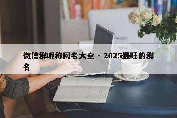 微信群昵称网名大全 - 2025最旺的群名