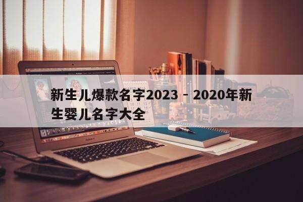 新生儿爆款名字2023 - 2020年新生婴儿名字大全