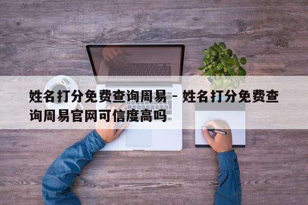 姓名打分免费查询周易 - 姓名打分免费查询周易官网可信度高吗