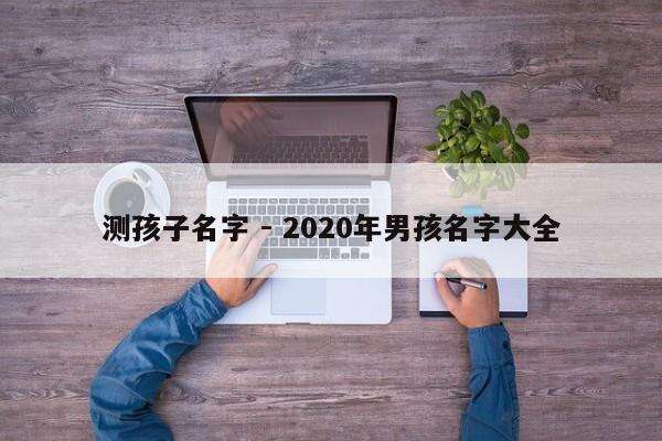 测孩子名字 - 2020年男孩名字大全