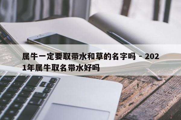 属牛一定要取带水和草的名字吗 - 2021年属牛取名带水好吗