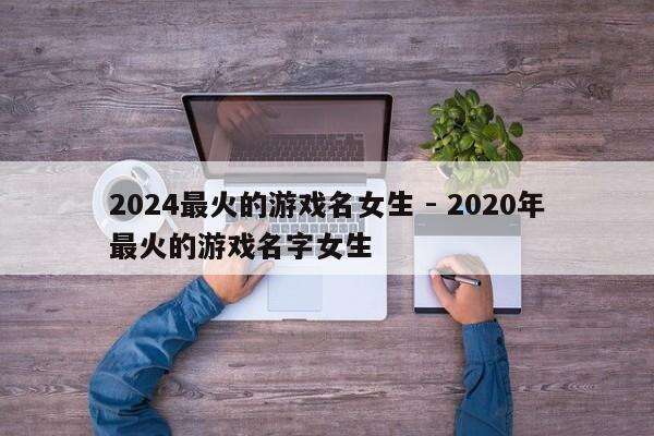 2024最火的游戏名女生 - 2020年最火的游戏名字女生