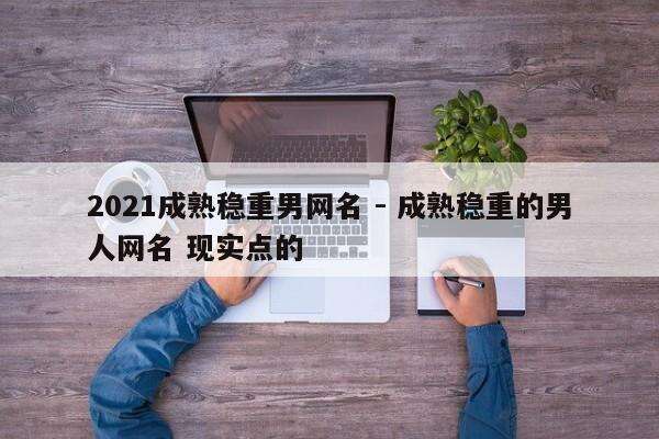2021成熟稳重男网名 - 成熟稳重的男人网名 现实点的