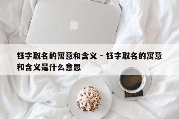 钰字取名的寓意和含义 - 钰字取名的寓意和含义是什么意思