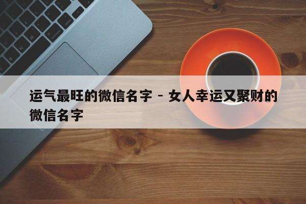 运气最旺的微信名字 - 女人幸运又聚财的微信名字
