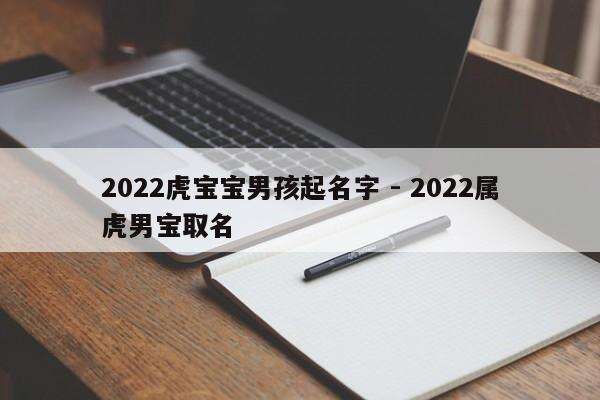 2022虎宝宝男孩起名字 - 2022属虎男宝取名